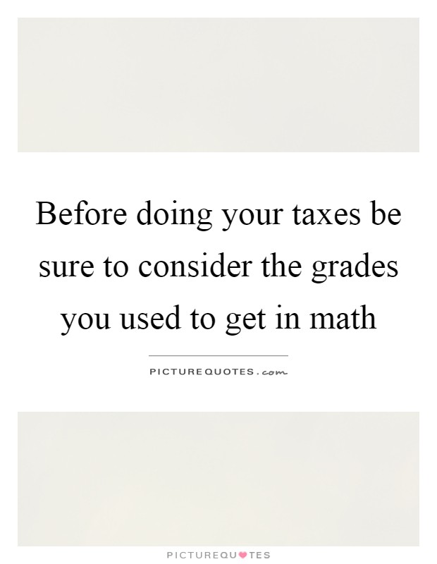 Before doing your taxes be sure to consider the grades you used to get in math Picture Quote #1