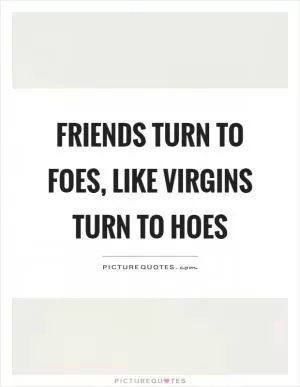 Friends turn to foes, like virgins turn to hoes Picture Quote #1