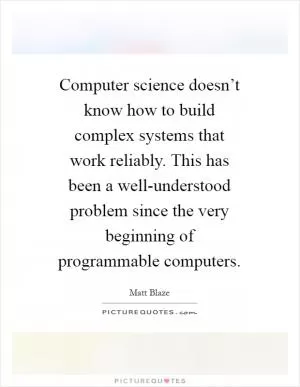 Computer science doesn’t know how to build complex systems that work reliably. This has been a well-understood problem since the very beginning of programmable computers Picture Quote #1