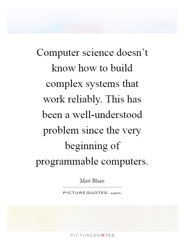 Computer science doesn't know how to build complex systems that work reliably. This has been a well-understood problem since the very beginning of programmable computers Picture Quote #1