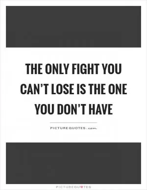 The only fight you can’t lose is the one you don’t have Picture Quote #1