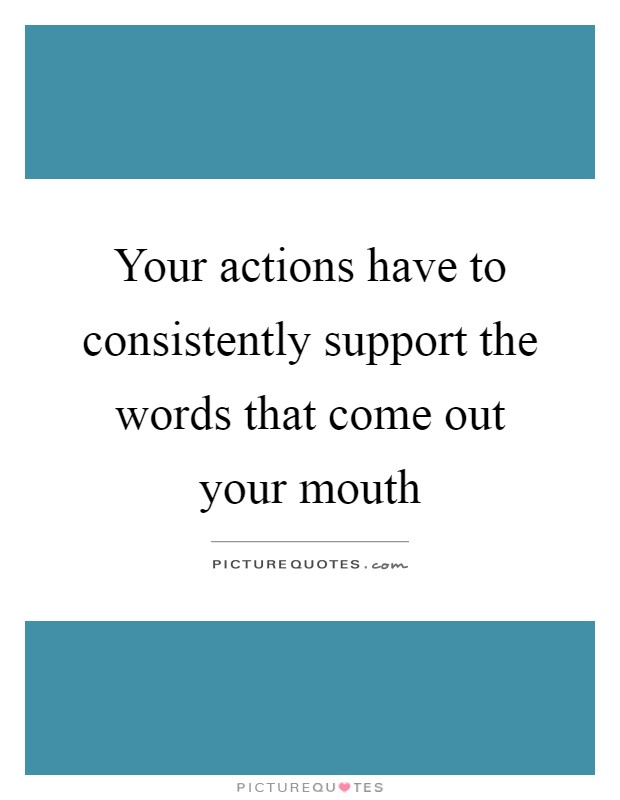 Your actions have to consistently support the words that come out your mouth Picture Quote #1