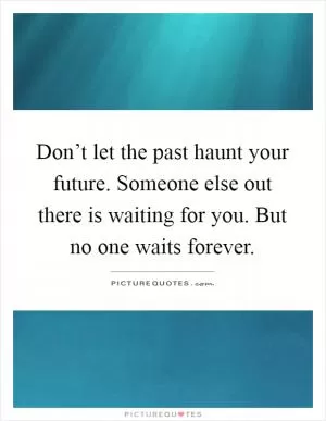 Don’t let the past haunt your future. Someone else out there is waiting for you. But no one waits forever Picture Quote #1