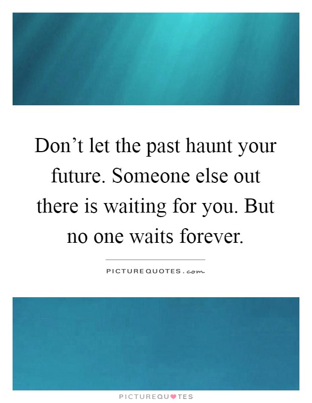 Don't let the past haunt your future. Someone else out there is waiting for you. But no one waits forever Picture Quote #1