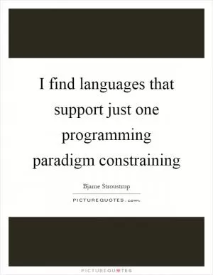 I find languages that support just one programming paradigm constraining Picture Quote #1