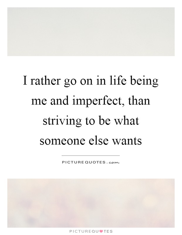 I rather go on in life being me and imperfect, than striving to be what someone else wants Picture Quote #1