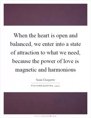 When the heart is open and balanced, we enter into a state of attraction to what we need, because the power of love is magnetic and harmonious Picture Quote #1