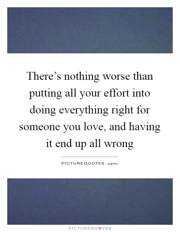 There's nothing worse than putting all your effort into doing everything right for someone you love, and having it end up all wrong Picture Quote #1