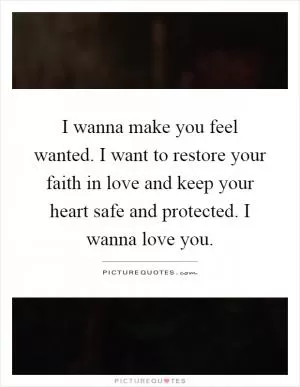 I wanna make you feel wanted. I want to restore your faith in love and keep your heart safe and protected. I wanna love you Picture Quote #1