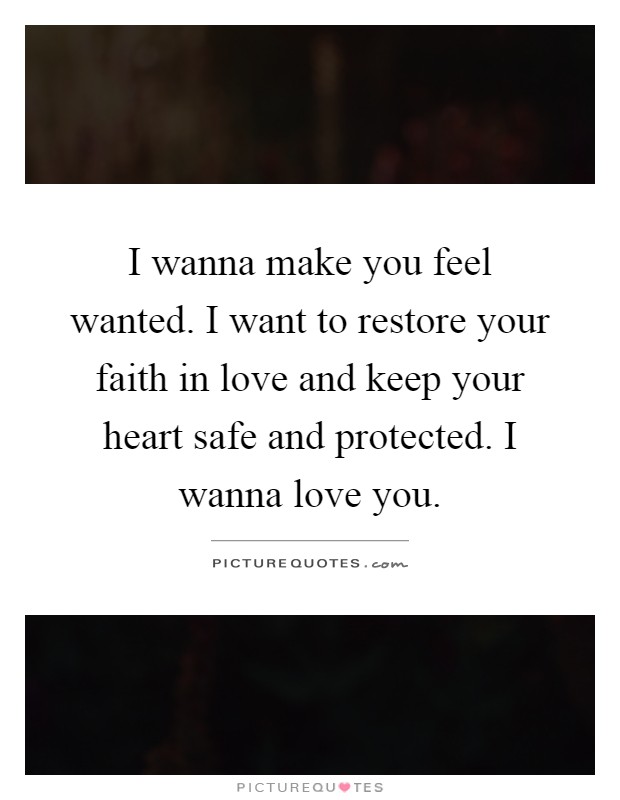 I wanna make you feel wanted. I want to restore your faith in love and keep your heart safe and protected. I wanna love you Picture Quote #1