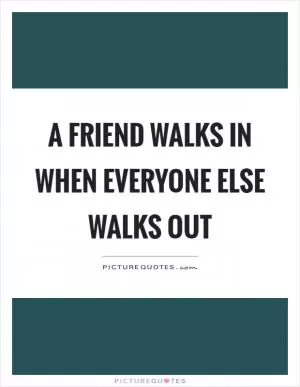 A friend walks in when everyone else walks out Picture Quote #1