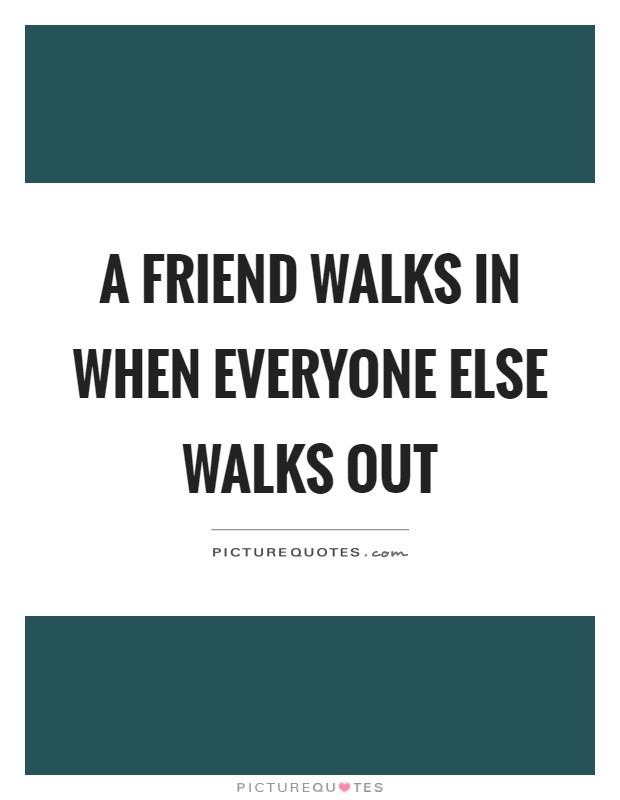 A friend walks in when everyone else walks out Picture Quote #1