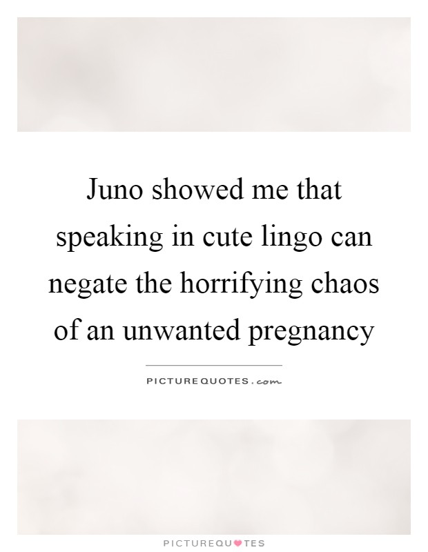 Juno showed me that speaking in cute lingo can negate the horrifying chaos of an unwanted pregnancy Picture Quote #1