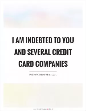 I am indebted to you and several credit card companies Picture Quote #1