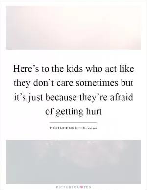 Here’s to the kids who act like they don’t care sometimes but it’s just because they’re afraid of getting hurt Picture Quote #1