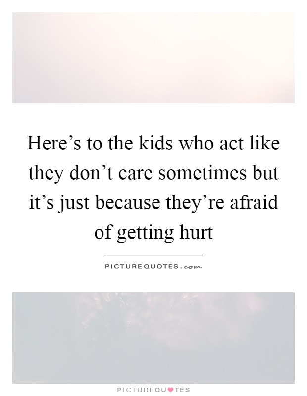 Here's to the kids who act like they don't care sometimes but it's just because they're afraid of getting hurt Picture Quote #1