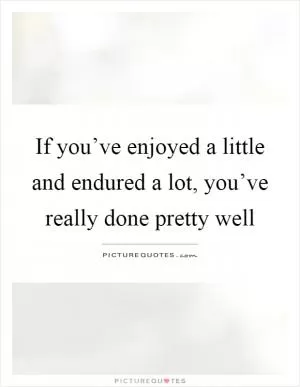 If you’ve enjoyed a little and endured a lot, you’ve really done pretty well Picture Quote #1