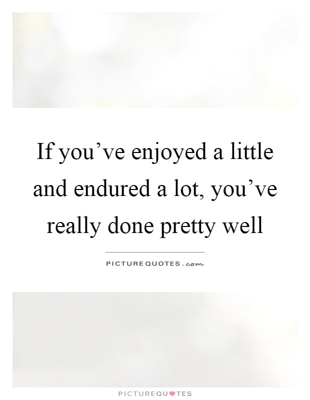 If you've enjoyed a little and endured a lot, you've really done pretty well Picture Quote #1