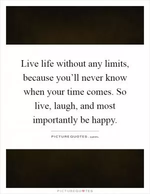 Live life without any limits, because you’ll never know when your time comes. So live, laugh, and most importantly be happy Picture Quote #1