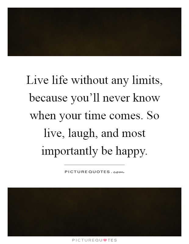 Live life without any limits, because you'll never know when your time comes. So live, laugh, and most importantly be happy Picture Quote #1