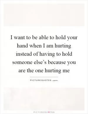I want to be able to hold your hand when I am hurting instead of having to hold someone else’s because you are the one hurting me Picture Quote #1