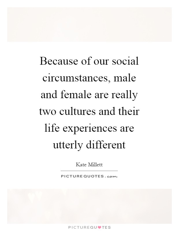 Because of our social circumstances, male and female are really two cultures and their life experiences are utterly different Picture Quote #1