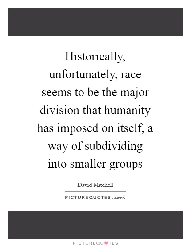 Historically, unfortunately, race seems to be the major division that humanity has imposed on itself, a way of subdividing into smaller groups Picture Quote #1