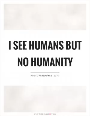 I see humans but no humanity Picture Quote #1
