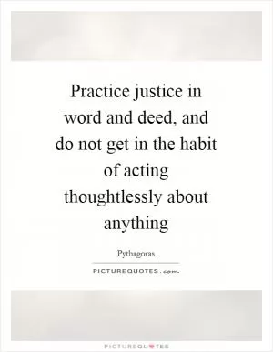 Practice justice in word and deed, and do not get in the habit of acting thoughtlessly about anything Picture Quote #1