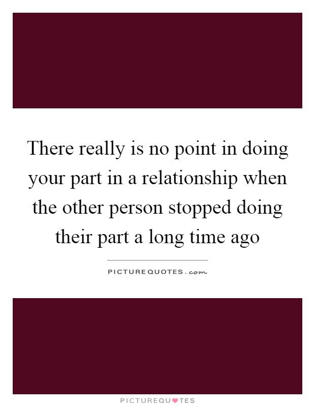There really is no point in doing your part in a relationship when the other person stopped doing their part a long time ago Picture Quote #1