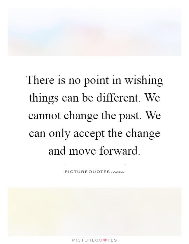 There is no point in wishing things can be different. We cannot change the past. We can only accept the change and move forward Picture Quote #1