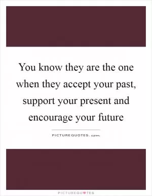You know they are the one when they accept your past, support your present and encourage your future Picture Quote #1