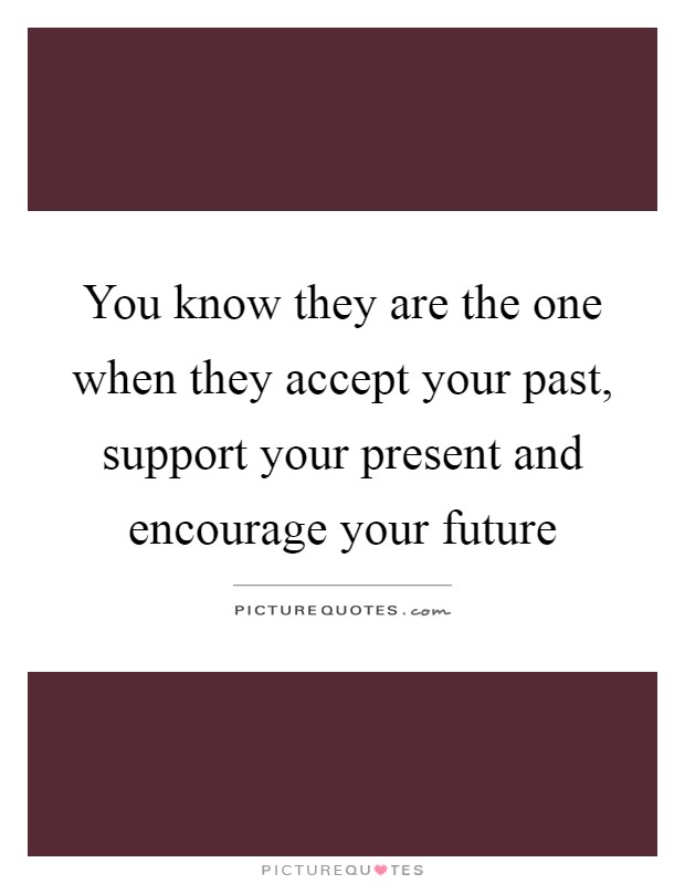 You know they are the one when they accept your past, support your present and encourage your future Picture Quote #1