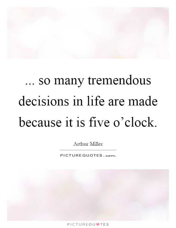 ... so many tremendous decisions in life are made because it is five o'clock Picture Quote #1