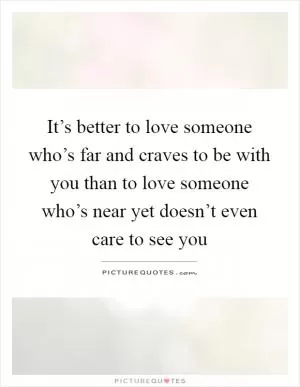 It’s better to love someone who’s far and craves to be with you than to love someone who’s near yet doesn’t even care to see you Picture Quote #1