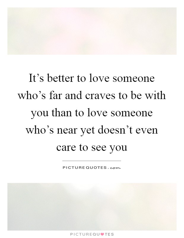 It's better to love someone who's far and craves to be with you than to love someone who's near yet doesn't even care to see you Picture Quote #1