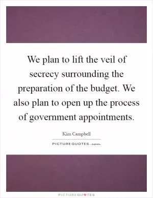 We plan to lift the veil of secrecy surrounding the preparation of the budget. We also plan to open up the process of government appointments Picture Quote #1