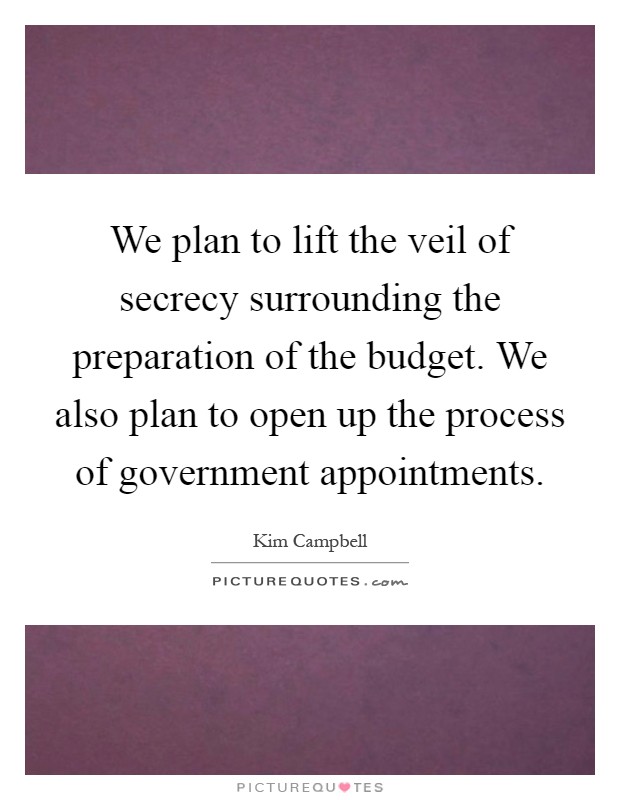We plan to lift the veil of secrecy surrounding the preparation of the budget. We also plan to open up the process of government appointments Picture Quote #1