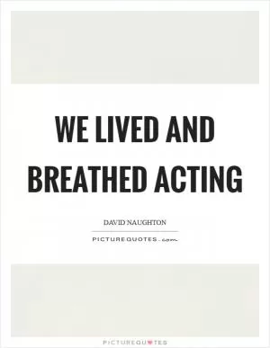 We lived and breathed acting Picture Quote #1