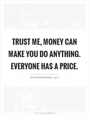 Trust me, money can make you do anything. Everyone has a price Picture Quote #1
