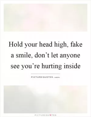 Hold your head high, fake a smile, don’t let anyone see you’re hurting inside Picture Quote #1