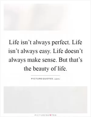 Life isn’t always perfect. Life isn’t always easy. Life doesn’t always make sense. But that’s the beauty of life Picture Quote #1
