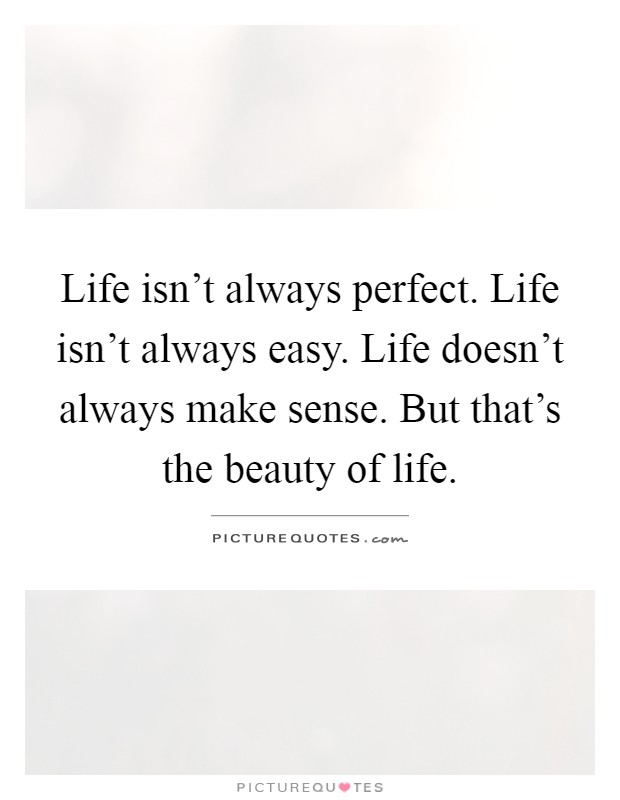 Life isn't always perfect. Life isn't always easy. Life doesn't always make sense. But that's the beauty of life Picture Quote #1