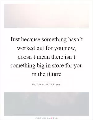 Just because something hasn’t worked out for you now, doesn’t mean there isn’t something big in store for you in the future Picture Quote #1