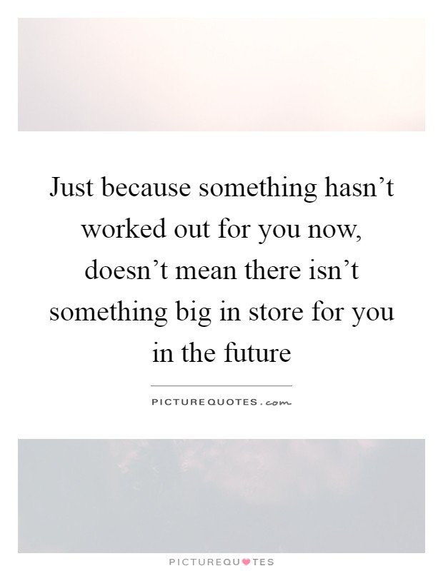 Just because something hasn't worked out for you now, doesn't mean there isn't something big in store for you in the future Picture Quote #1
