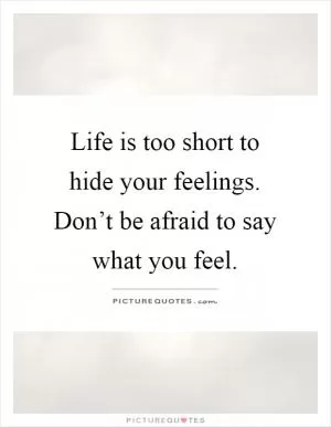 Life is too short to hide your feelings. Don’t be afraid to say what you feel Picture Quote #1