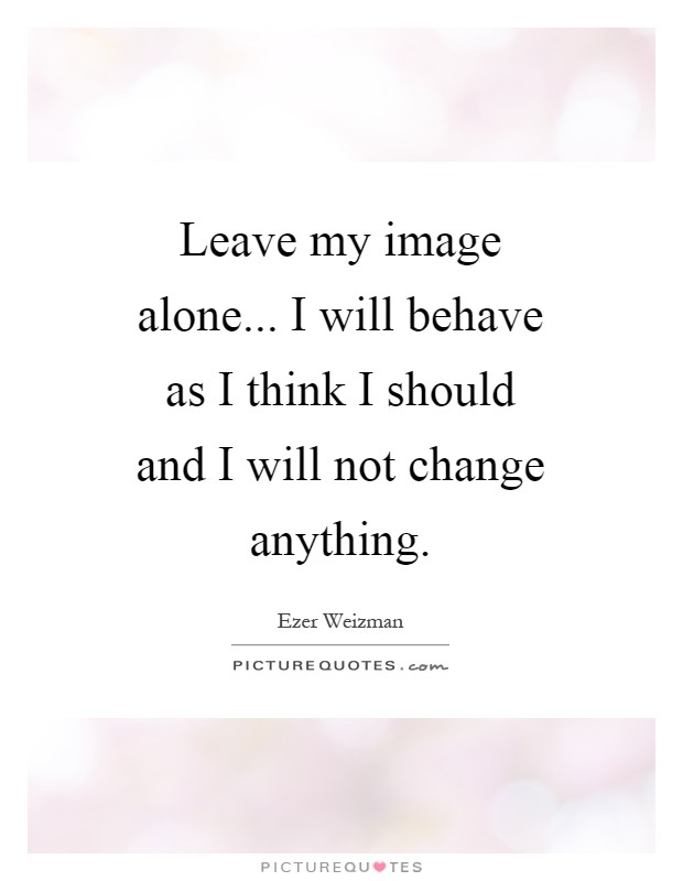 Leave my image alone... I will behave as I think I should and I will not change anything Picture Quote #1