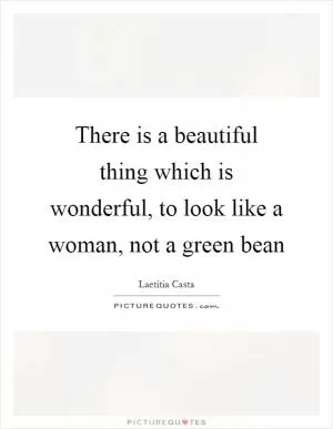 There is a beautiful thing which is wonderful, to look like a woman, not a green bean Picture Quote #1