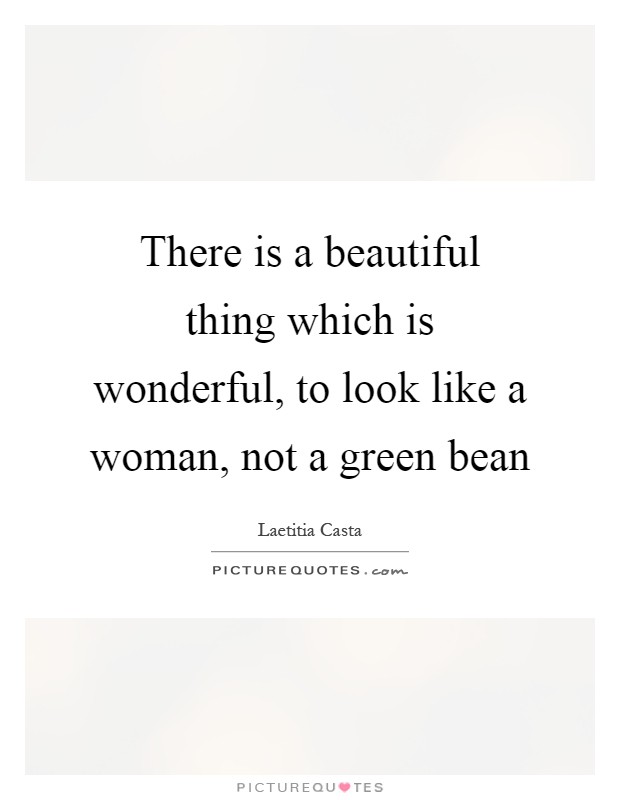There is a beautiful thing which is wonderful, to look like a woman, not a green bean Picture Quote #1