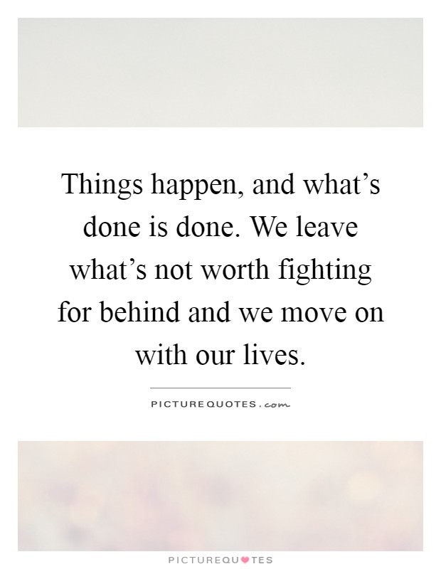 Things happen, and what's done is done. We leave what's not worth fighting for behind and we move on with our lives Picture Quote #1